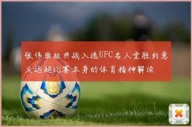 张伟丽经典战入选UFC名人堂胜利意义远超比赛本身的体育精神解读