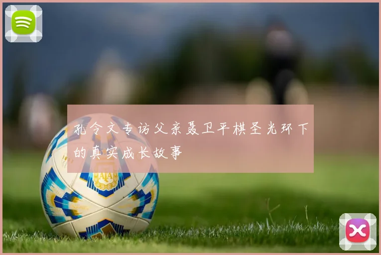 孔令文专访父亲聂卫平棋圣光环下的真实成长故事