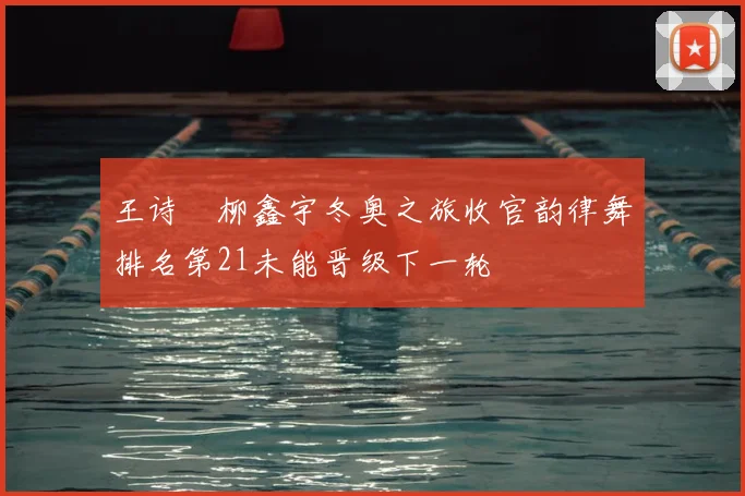 王诗玥柳鑫宇冬奥之旅收官韵律舞排名第21未能晋级下一轮