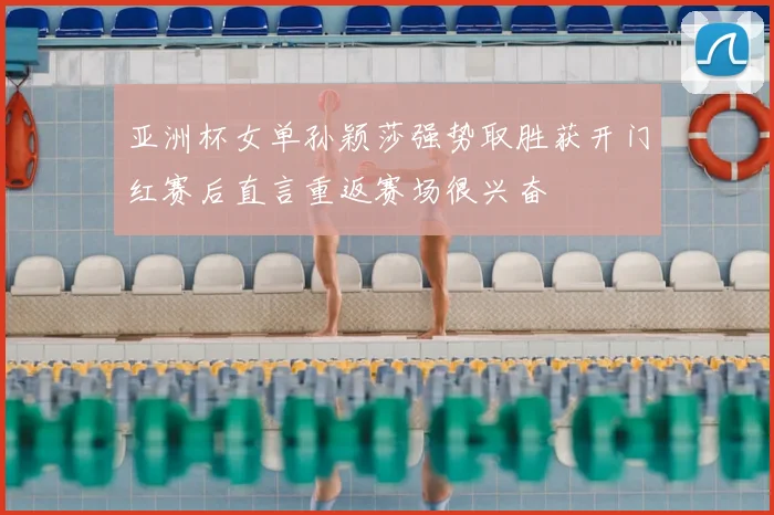 亚洲杯女单孙颖莎强势取胜获开门红赛后直言重返赛场很兴奋