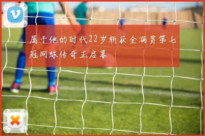 属于他的时代22岁斩获全满贯第七冠网球传奇正启幕