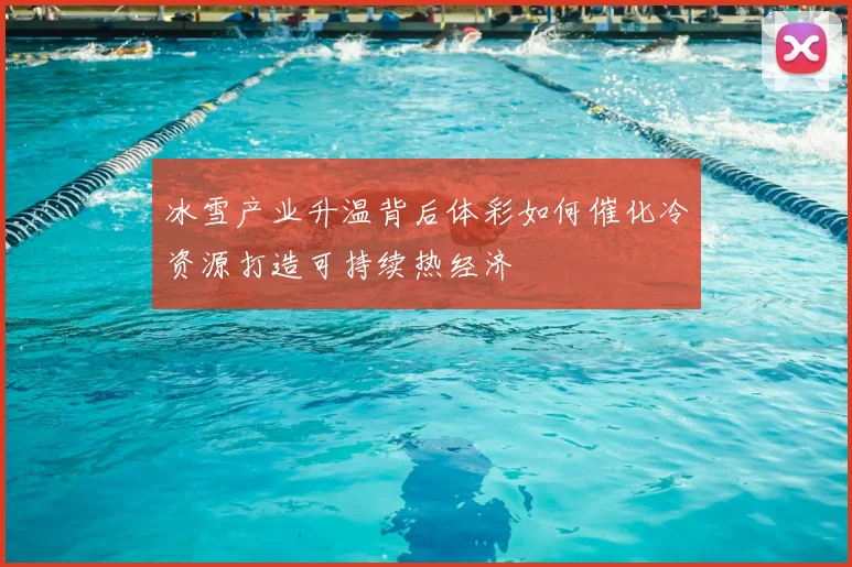 冰雪产业升温背后体彩如何催化冷资源打造可持续热经济