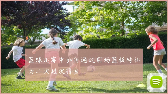 篮球比赛中如何通过前场篮板转化为二次进攻得分