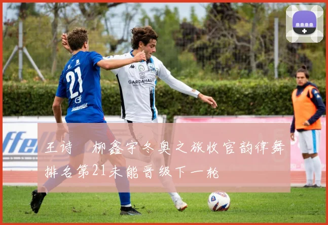 王诗玥柳鑫宇冬奥之旅收官韵律舞排名第21未能晋级下一轮