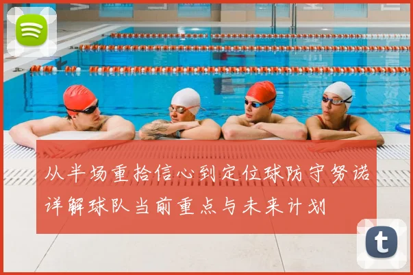 从半场重拾信心到定位球防守努诺详解球队当前重点与未来计划