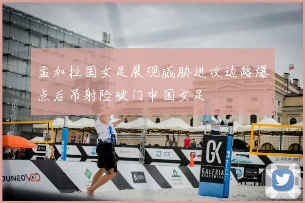 孟加拉国女足展现威胁进攻边路爆点后吊射险破门中国女足