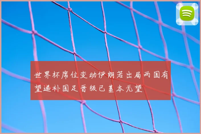 世界杯席位变动伊朗若出局两国有望递补国足晋级已基本无望