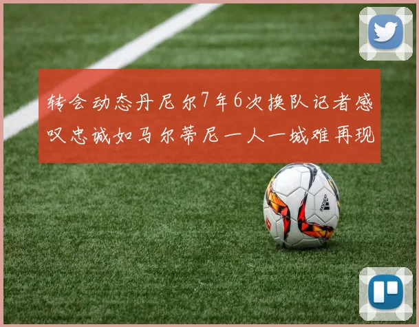 转会动态丹尼尔7年6次换队记者感叹忠诚如马尔蒂尼一人一城难再现