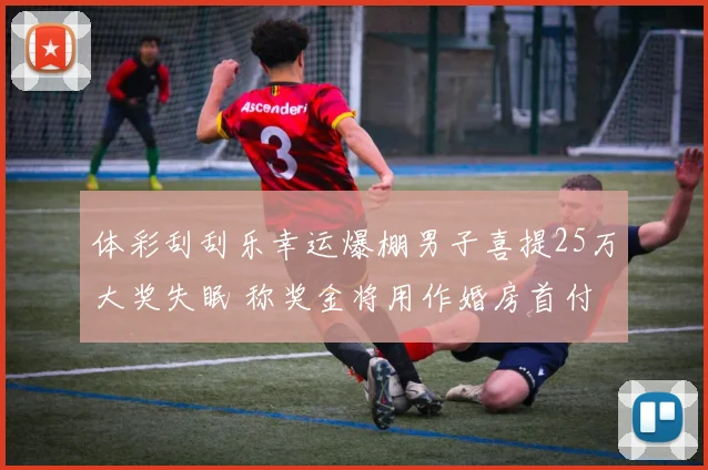 体彩刮刮乐幸运爆棚男子喜提25万大奖失眠 称奖金将用作婚房首付