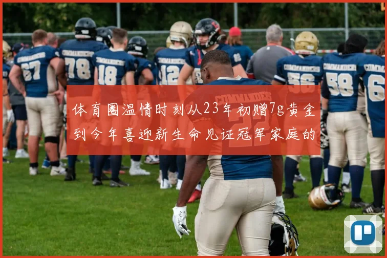 体育圈温情时刻从23年初赠7g黄金到今年喜迎新生命见证冠军家庭的深情厚谊