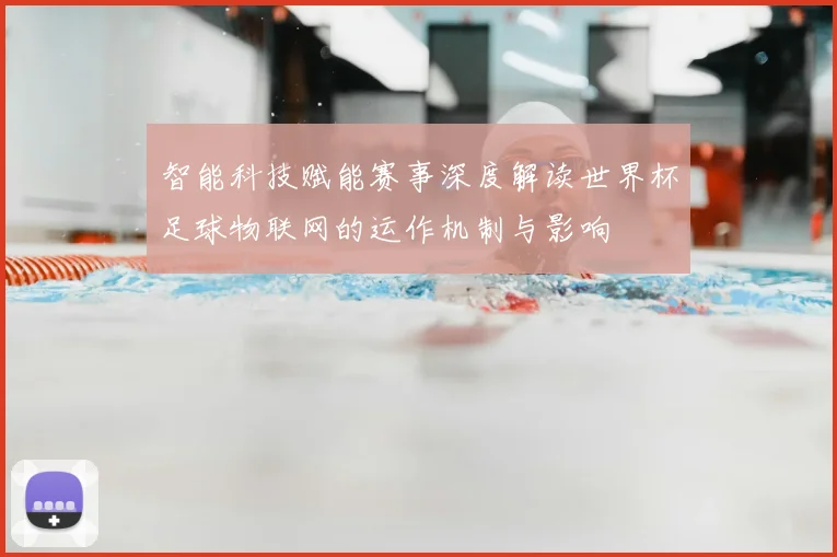 智能科技赋能赛事深度解读世界杯足球物联网的运作机制与影响