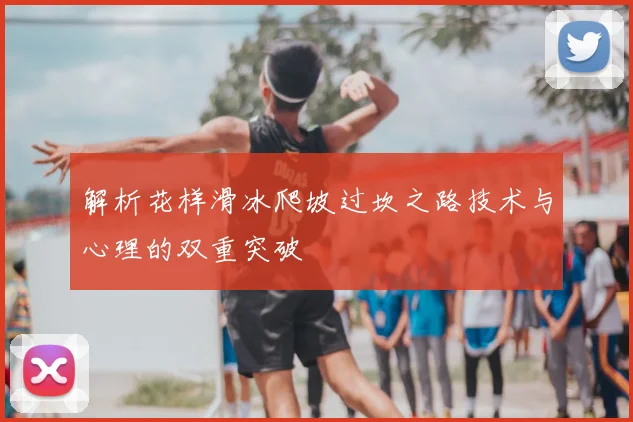 解析花样滑冰爬坡过坎之路技术与心理的双重突破