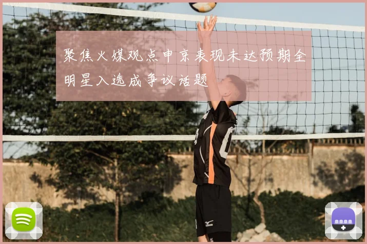 聚焦火媒观点申京表现未达预期全明星入选成争议话题