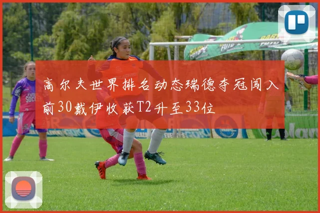 高尔夫世界排名动态瑞德夺冠闯入前30戴伊收获T2升至33位