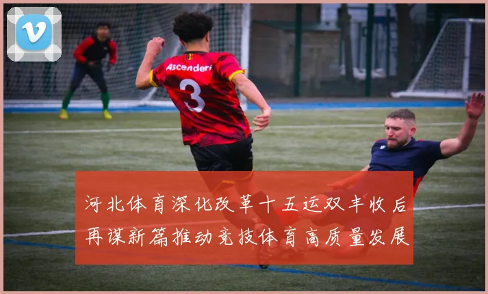 河北体育深化改革十五运双丰收后再谋新篇推动竞技体育高质量发展