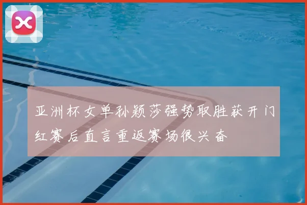 亚洲杯女单孙颖莎强势取胜获开门红赛后直言重返赛场很兴奋