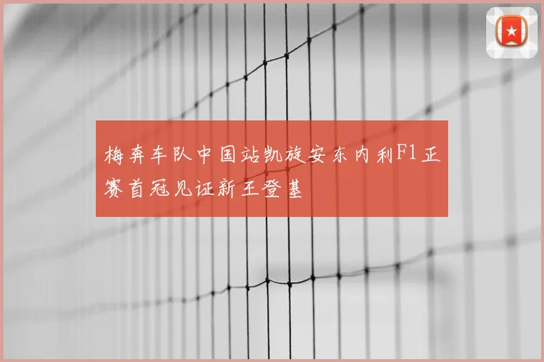 梅奔车队中国站凯旋安东内利F1正赛首冠见证新王登基